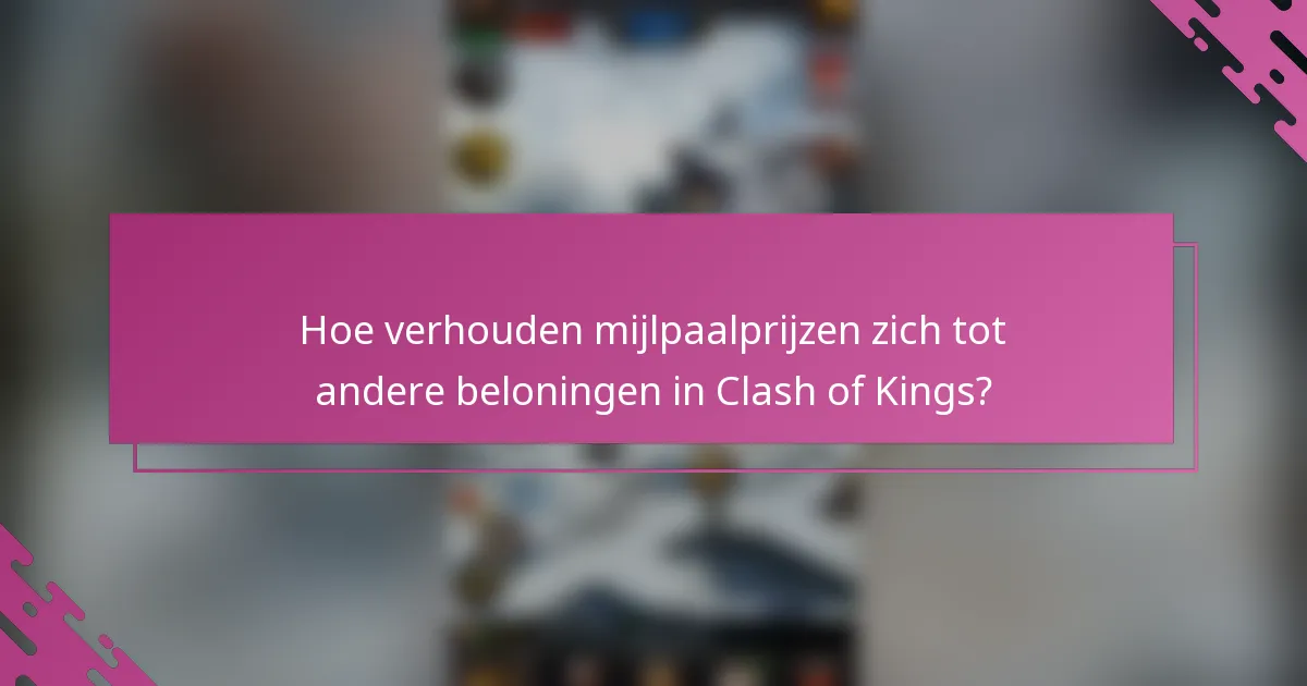 Hoe verhouden mijlpaalprijzen zich tot andere beloningen in Clash of Kings?