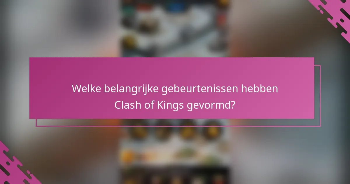 Welke belangrijke gebeurtenissen hebben Clash of Kings gevormd?