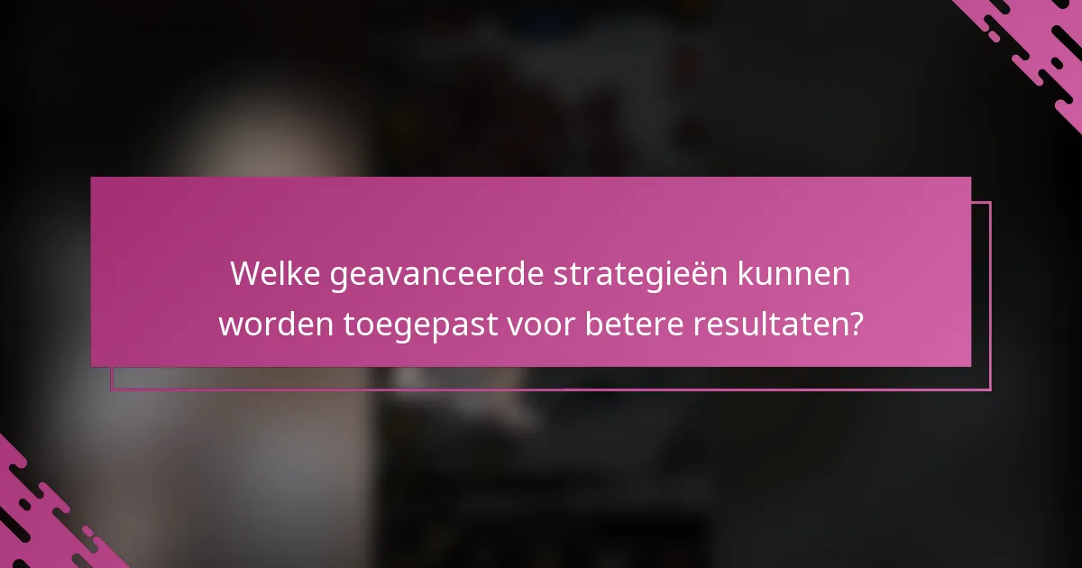 Welke geavanceerde strategieën kunnen worden toegepast voor betere resultaten?