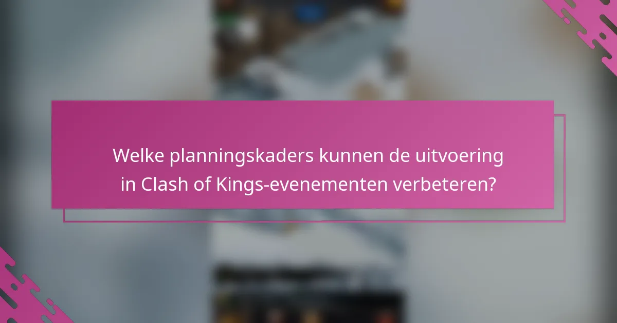 Welke planningskaders kunnen de uitvoering in Clash of Kings-evenementen verbeteren?
